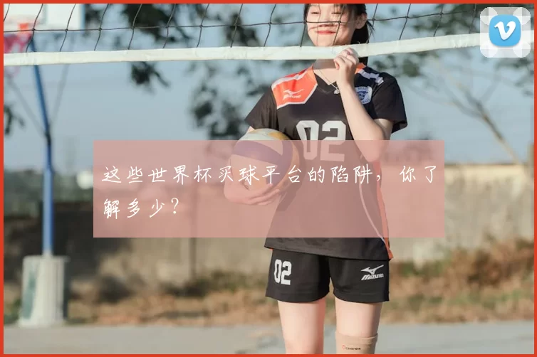 这些世界杯买球平台的陷阱，你了解多少？