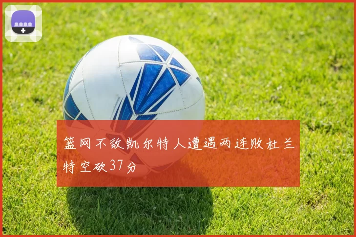 篮网不敌凯尔特人遭遇两连败杜兰特空砍37分