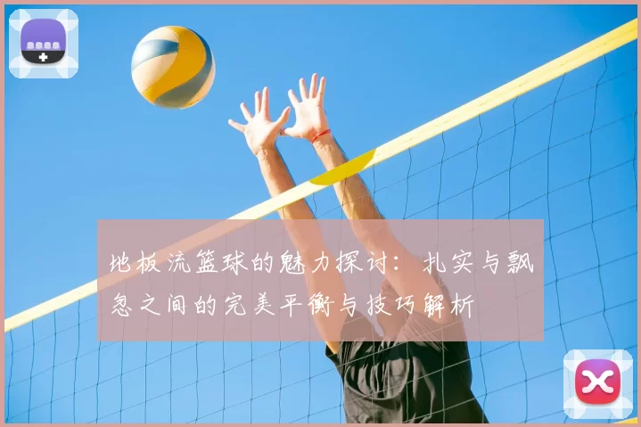 地板流篮球的魅力探讨：扎实与飘忽之间的完美平衡与技巧解析