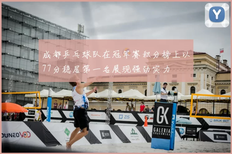 成都乒乓球队在冠军赛积分榜上以77分稳居第一名展现强劲实力