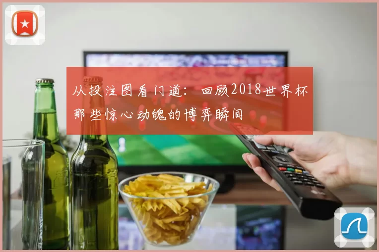 从投注图看门道:回顾2018世界杯那些惊心动魄的博弈瞬间