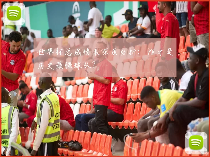 世界杯总成绩表深度分析:谁才是历史最强球队?