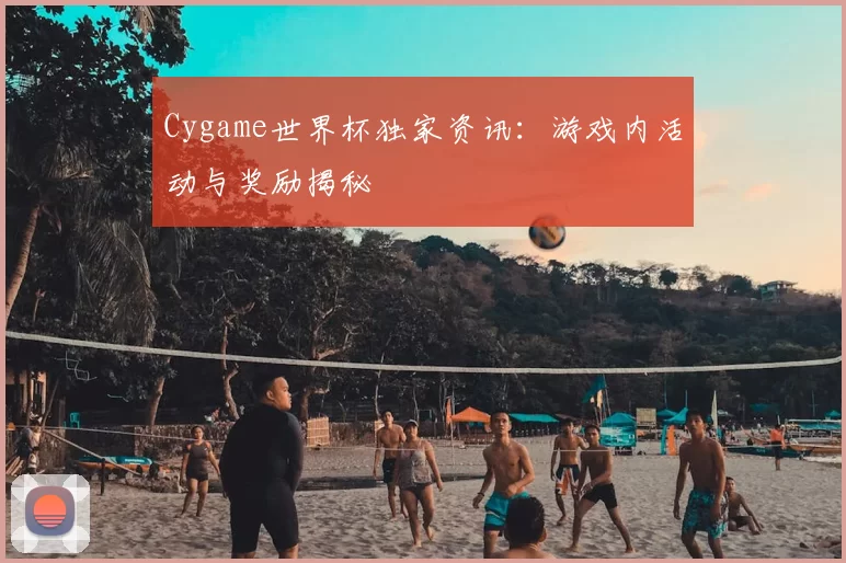 Cygame世界杯独家资讯：游戏内活动与奖励揭秘