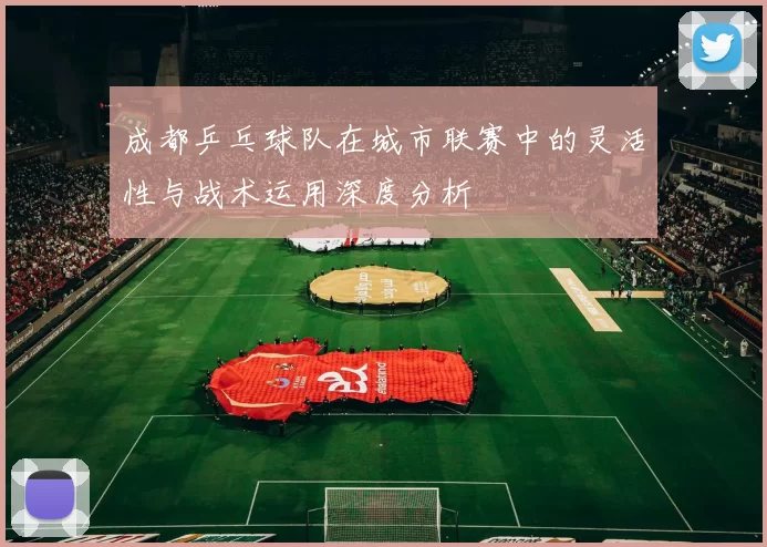 成都乒乓球队在城市联赛中的灵活性与战术运用深度分析