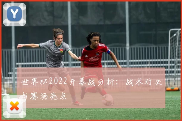 世界杯2022开幕战分析：战术对决与赛场亮点