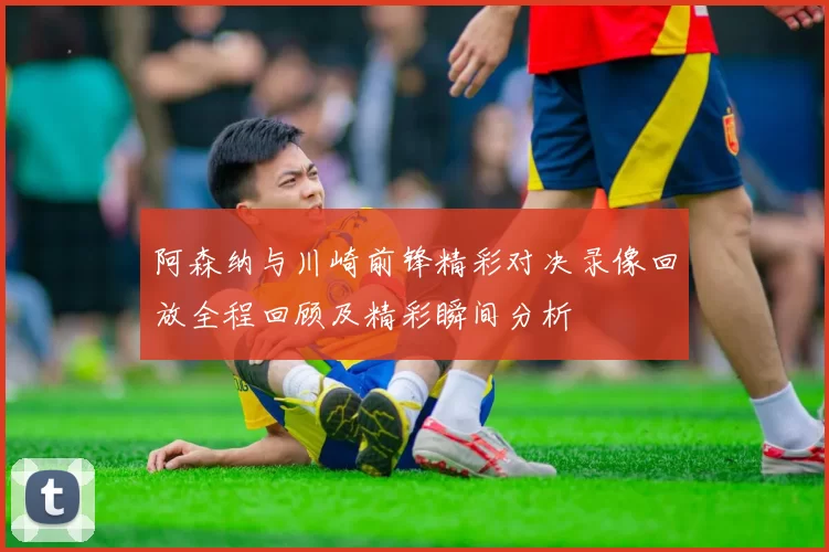 阿森纳与川崎前锋精彩对决录像回放全程回顾及精彩瞬间分析